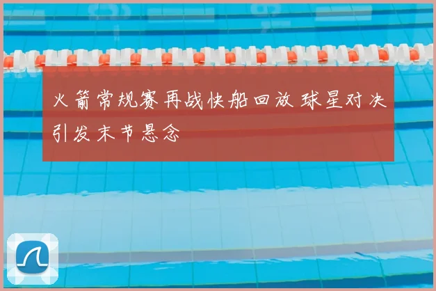 火箭常规赛再战快船回放 球星对决引发末节悬念